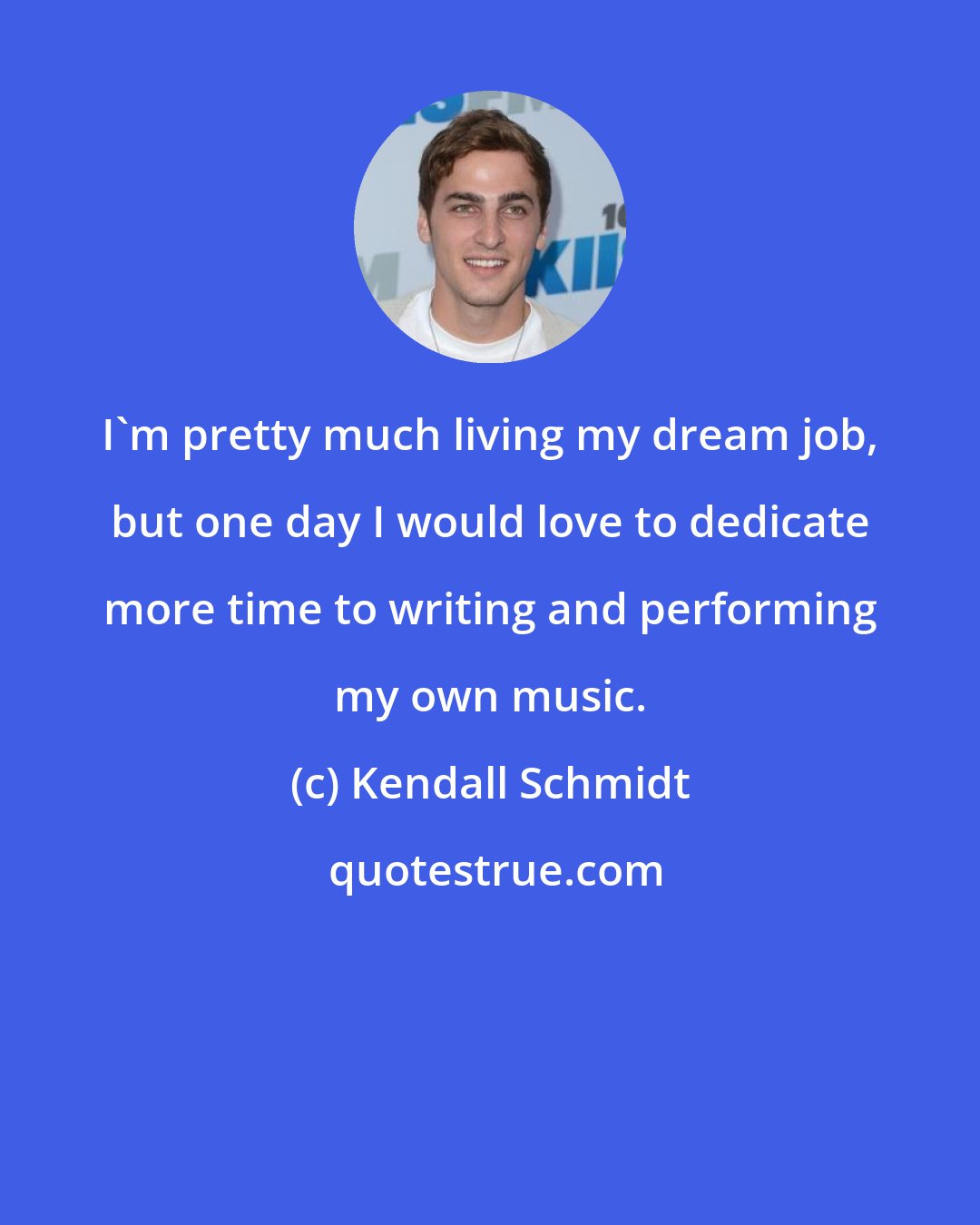 Kendall Schmidt: I'm pretty much living my dream job, but one day I would love to dedicate more time to writing and performing my own music.