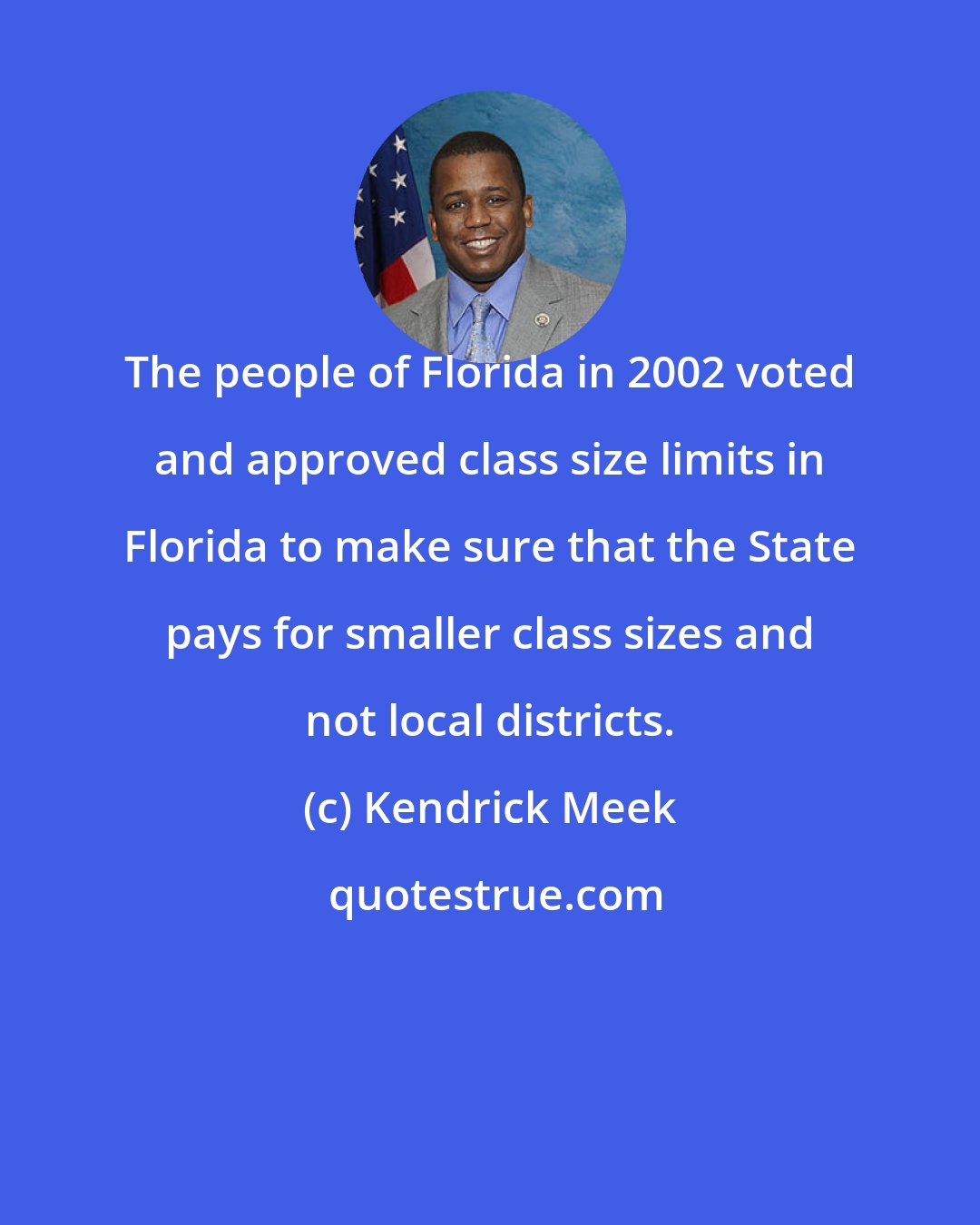 Kendrick Meek: The people of Florida in 2002 voted and approved class size limits in Florida to make sure that the State pays for smaller class sizes and not local districts.