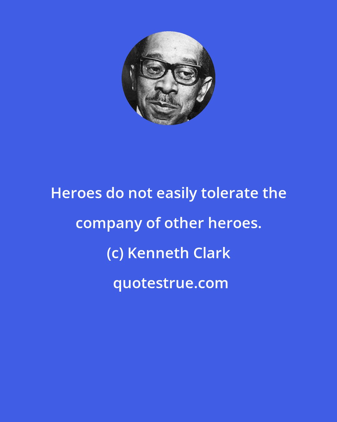 Kenneth Clark: Heroes do not easily tolerate the company of other heroes.