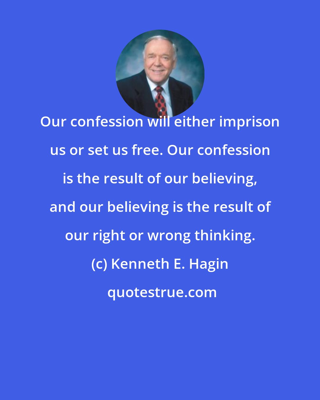 Kenneth E. Hagin: Our confession will either imprison us or set us free. Our confession is the result of our believing, and our believing is the result of our right or wrong thinking.
