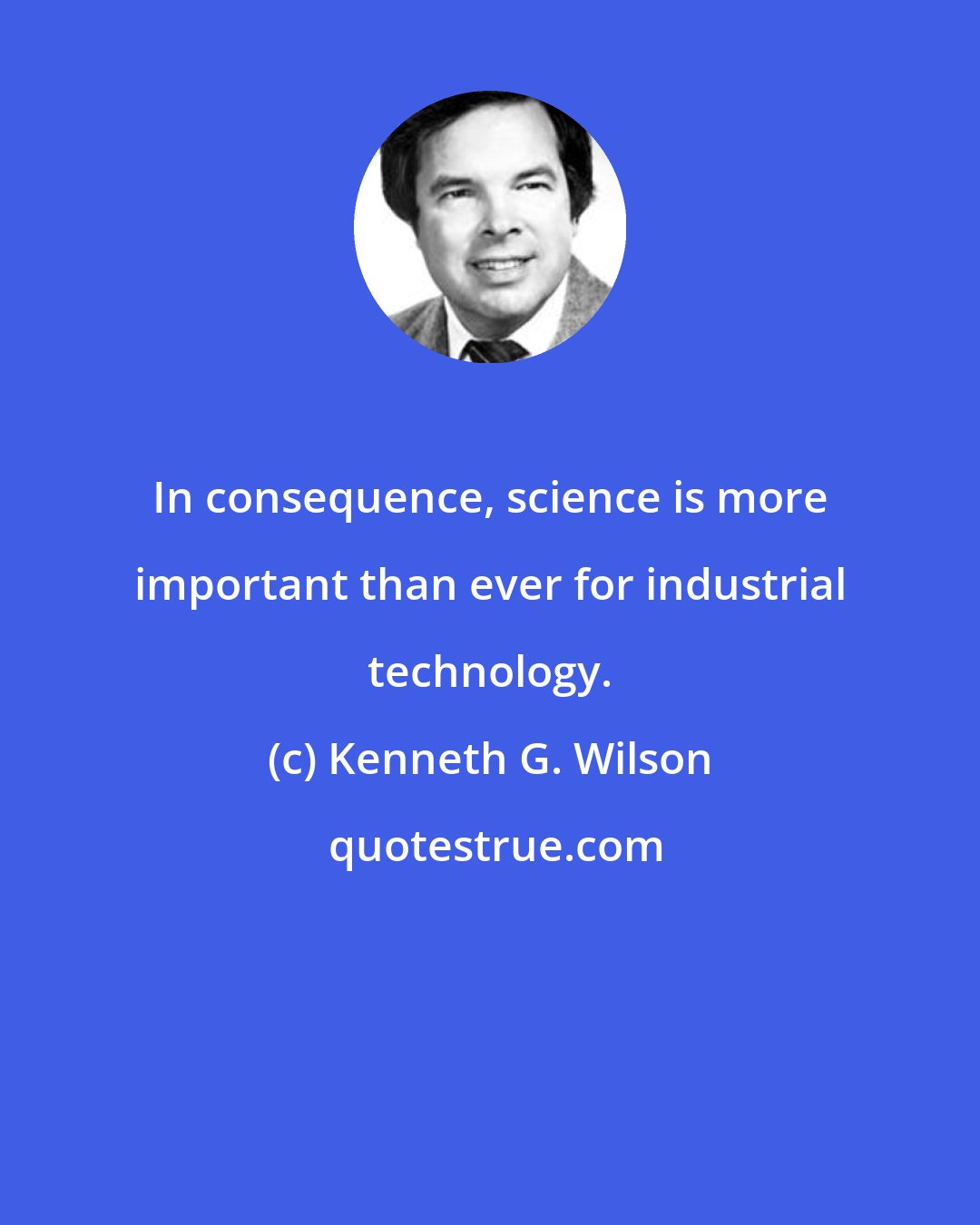 Kenneth G. Wilson: In consequence, science is more important than ever for industrial technology.