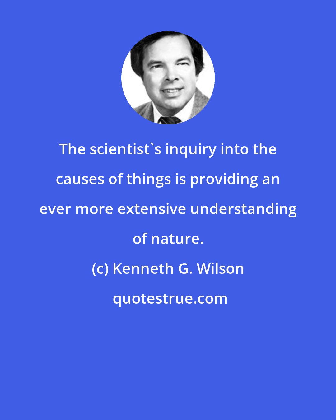 Kenneth G. Wilson: The scientist's inquiry into the causes of things is providing an ever more extensive understanding of nature.