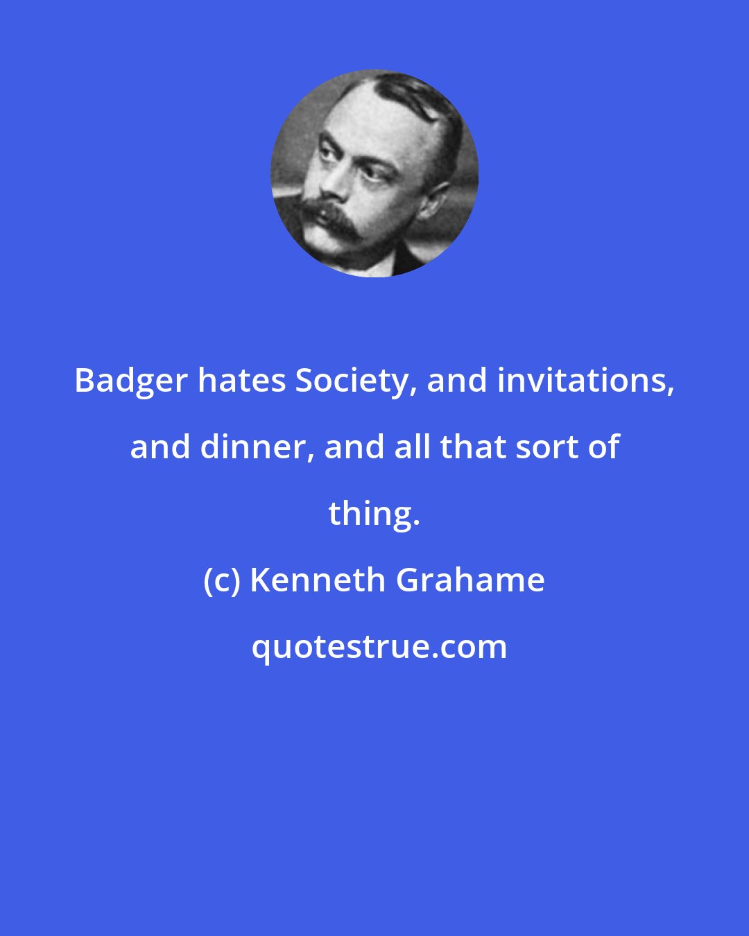 Kenneth Grahame: Badger hates Society, and invitations, and dinner, and all that sort of thing.