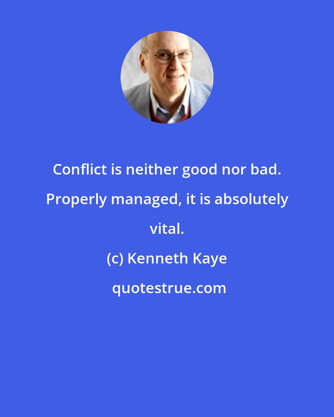 Kenneth Kaye: Conflict is neither good nor bad. Properly managed, it is absolutely vital.