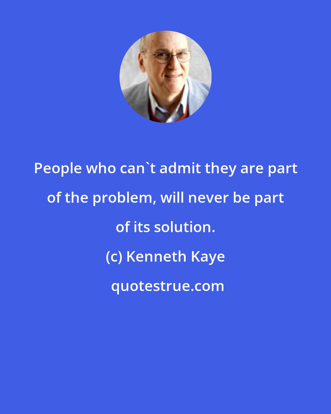 Kenneth Kaye: People who can't admit they are part of the problem, will never be part of its solution.