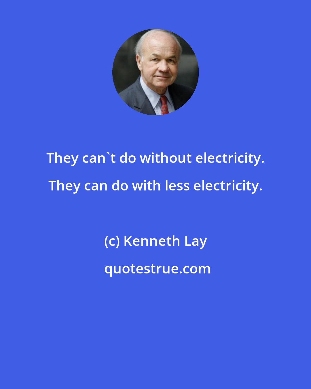 Kenneth Lay: They can't do without electricity. They can do with less electricity.