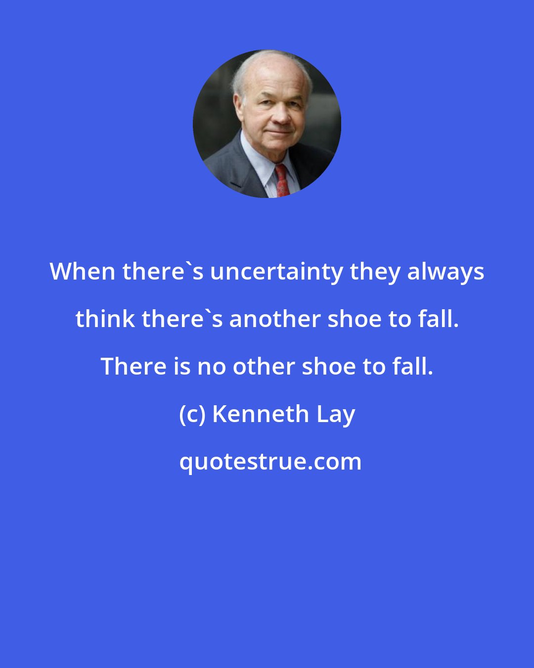 Kenneth Lay: When there's uncertainty they always think there's another shoe to fall. There is no other shoe to fall.