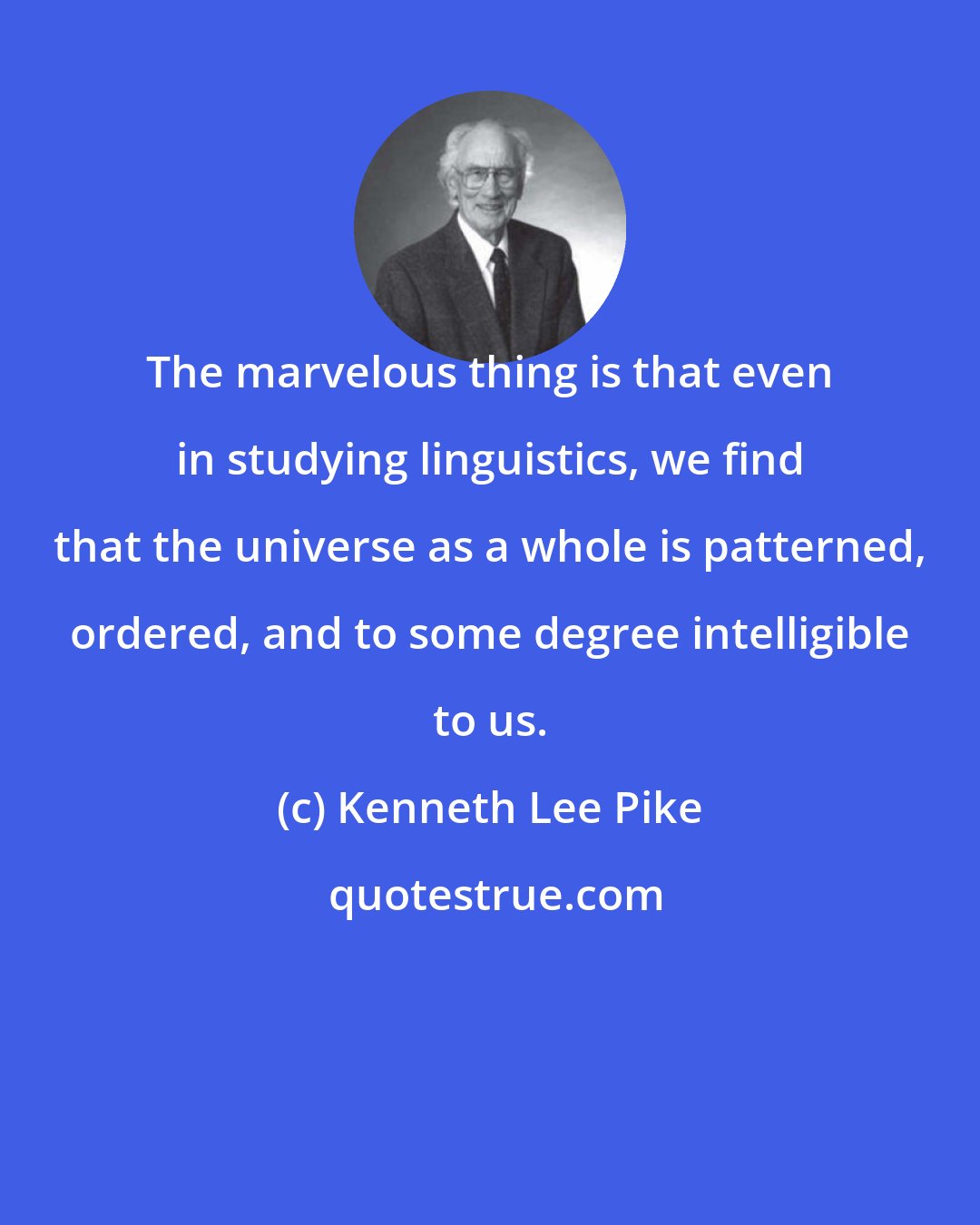 Kenneth Lee Pike: The marvelous thing is that even in studying linguistics, we find that the universe as a whole is patterned, ordered, and to some degree intelligible to us.