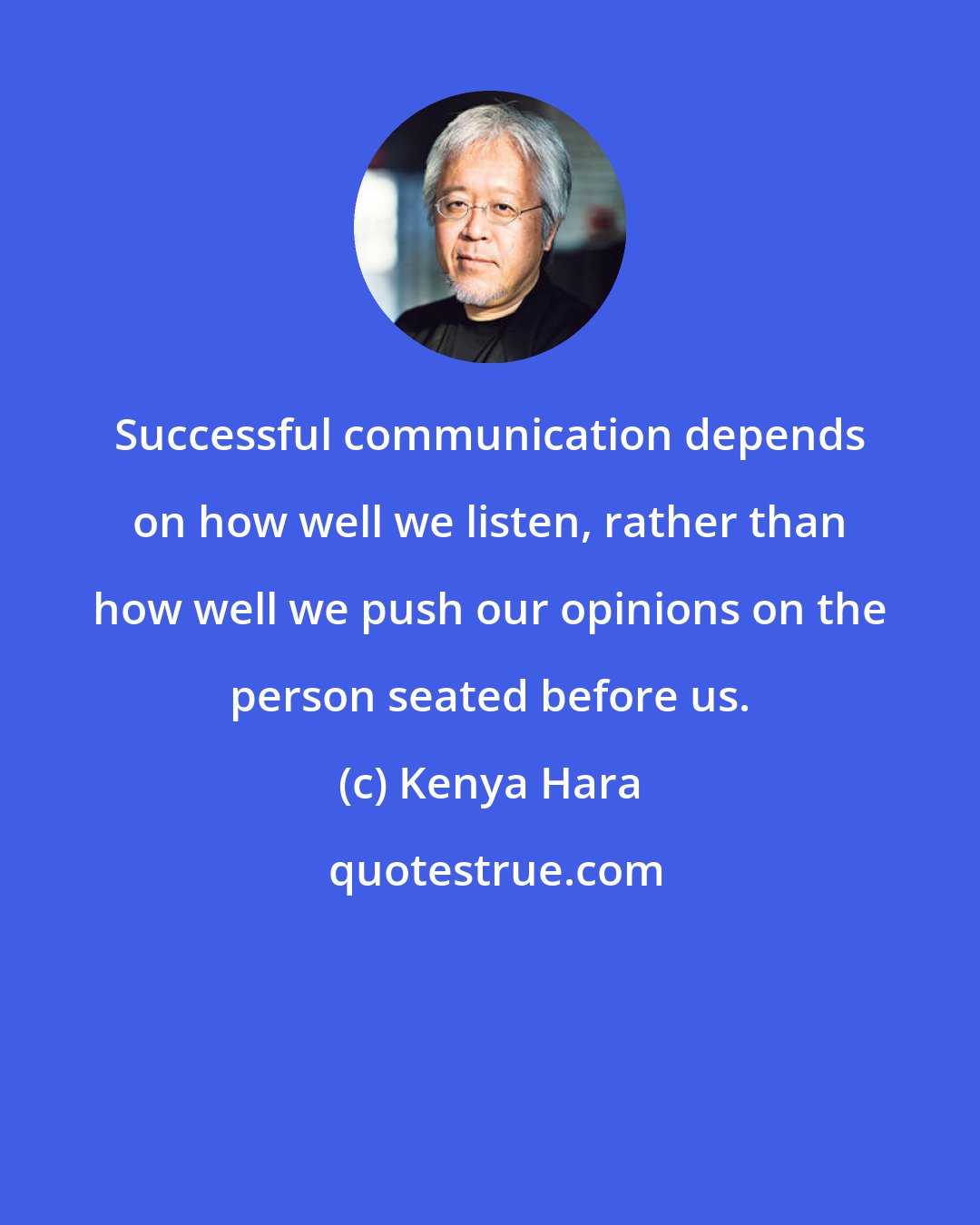 Kenya Hara: Successful communication depends on how well we listen, rather than how well we push our opinions on the person seated before us.