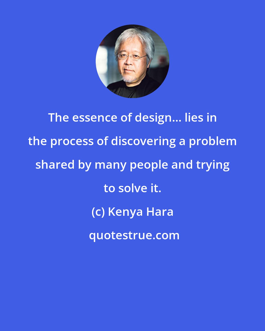 Kenya Hara: The essence of design... lies in the process of discovering a problem shared by many people and trying to solve it.