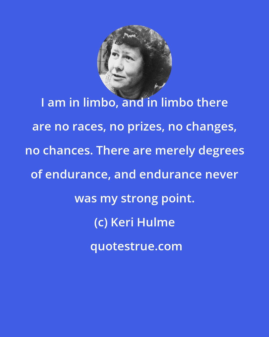 Keri Hulme: I am in limbo, and in limbo there are no races, no prizes, no changes, no chances. There are merely degrees of endurance, and endurance never was my strong point.
