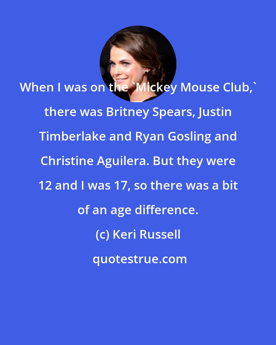 Keri Russell: When I was on the 'Mickey Mouse Club,' there was Britney Spears, Justin Timberlake and Ryan Gosling and Christine Aguilera. But they were 12 and I was 17, so there was a bit of an age difference.