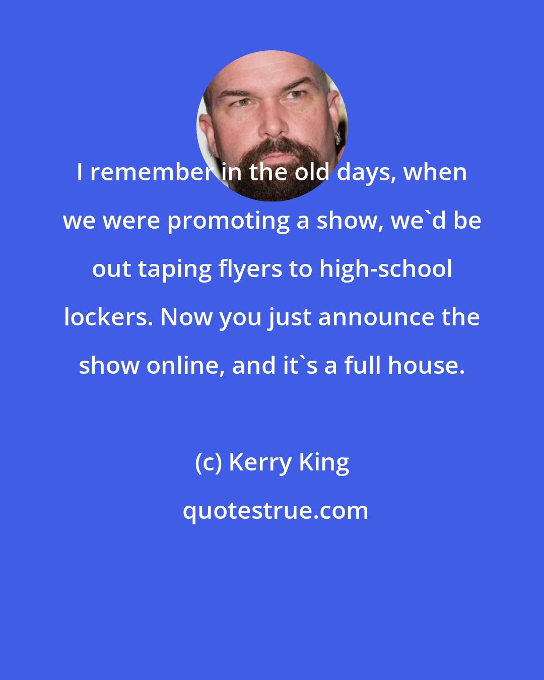 Kerry King: I remember in the old days, when we were promoting a show, we'd be out taping flyers to high-school lockers. Now you just announce the show online, and it's a full house.