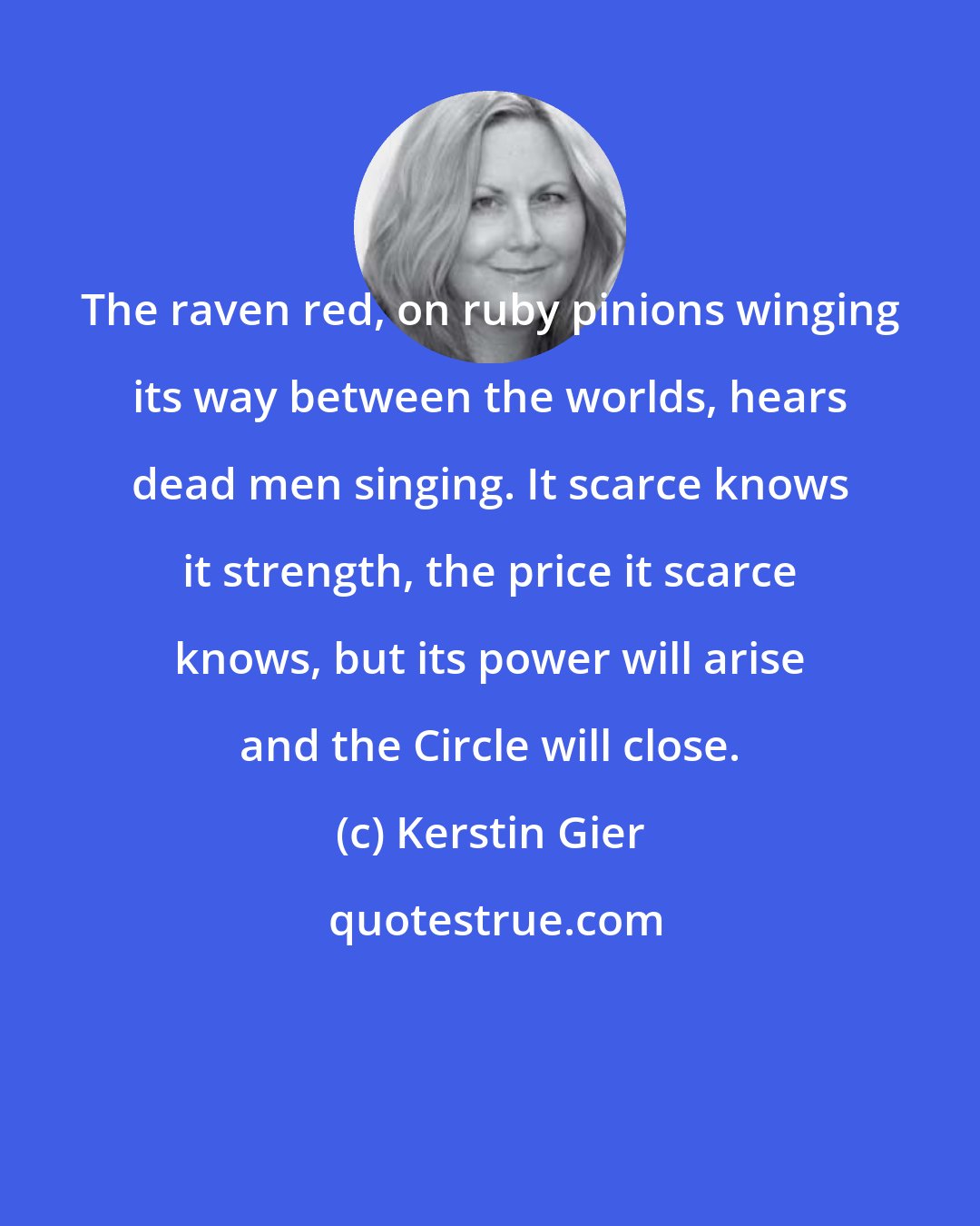 Kerstin Gier: The raven red, on ruby pinions winging its way between the worlds, hears dead men singing. It scarce knows it strength, the price it scarce knows, but its power will arise and the Circle will close.