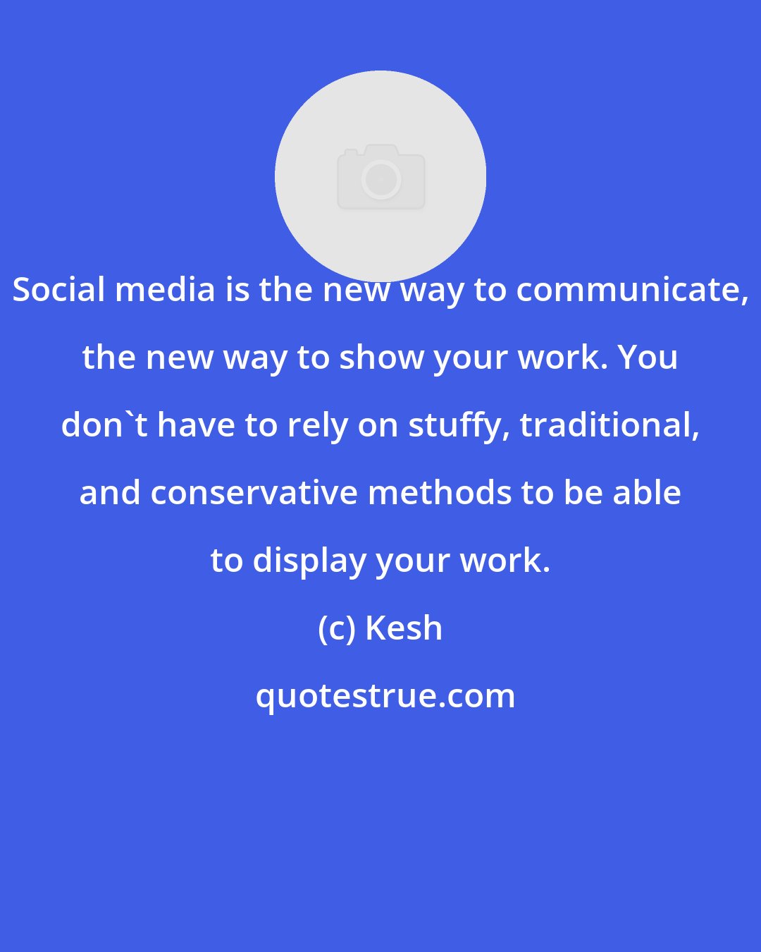 Kesh: Social media is the new way to communicate, the new way to show your work. You don't have to rely on stuffy, traditional, and conservative methods to be able to display your work.