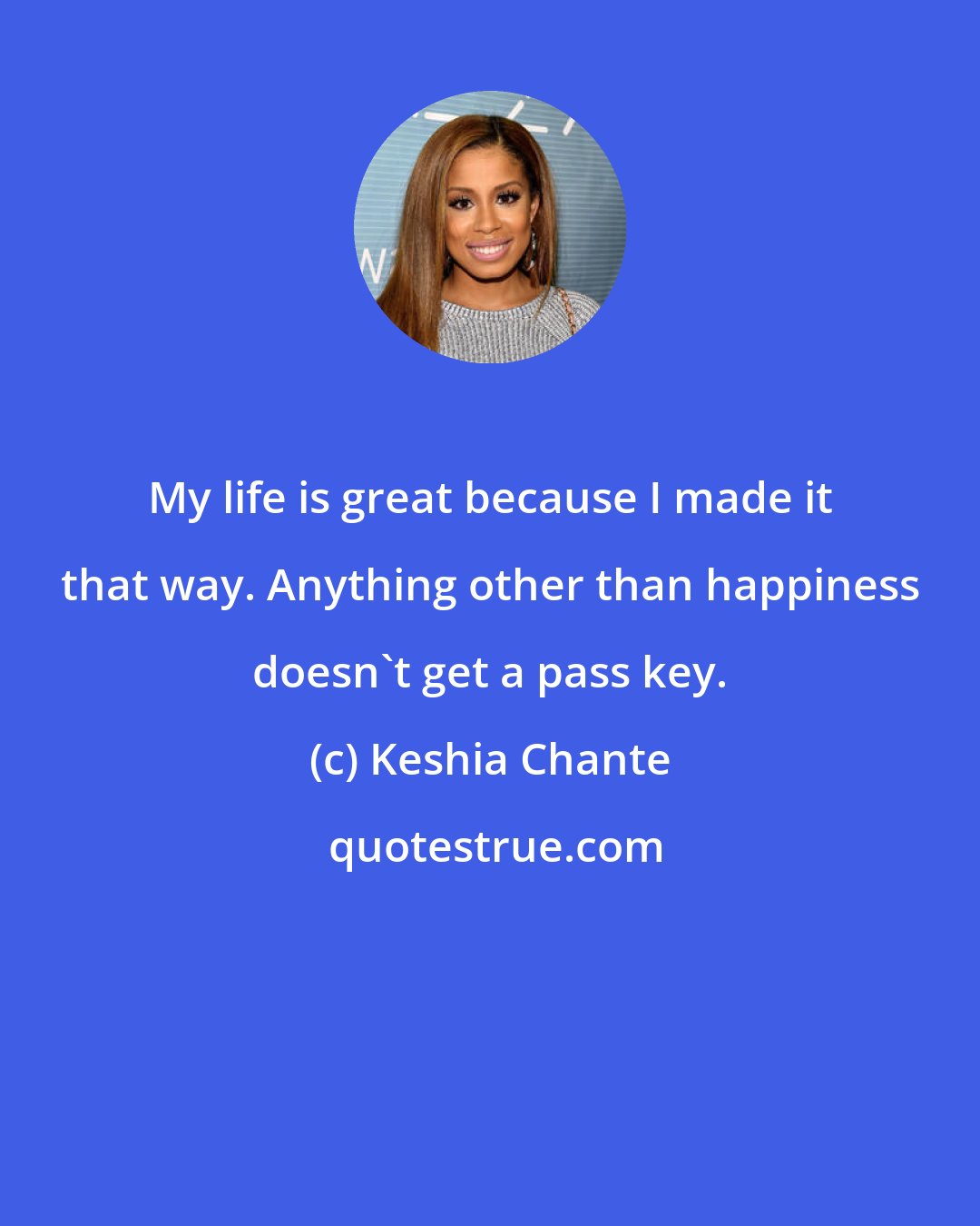 Keshia Chante: My life is great because I made it that way. Anything other than happiness doesn't get a pass key.