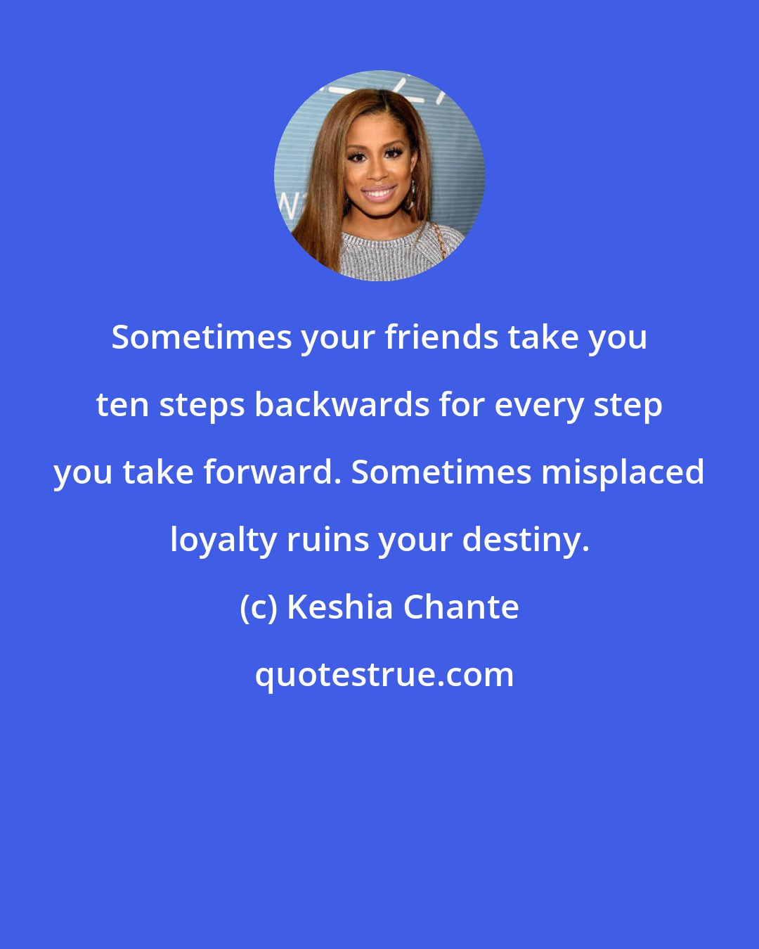 Keshia Chante: Sometimes your friends take you ten steps backwards for every step you take forward. Sometimes misplaced loyalty ruins your destiny.