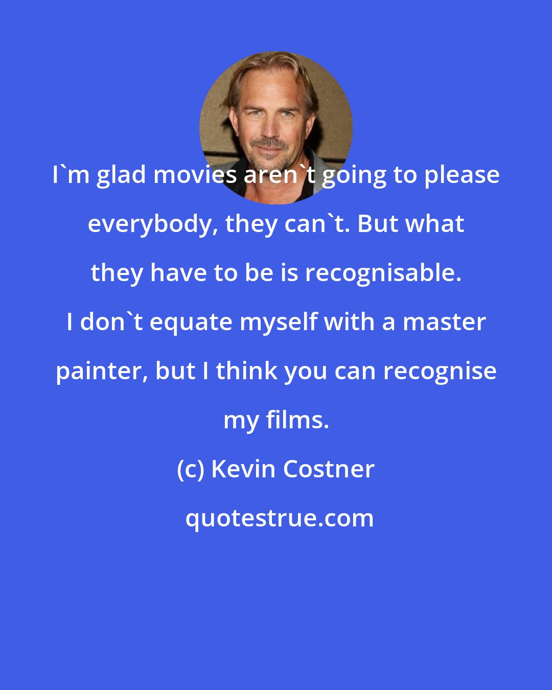 Kevin Costner: I'm glad movies aren't going to please everybody, they can't. But what they have to be is recognisable. I don't equate myself with a master painter, but I think you can recognise my films.