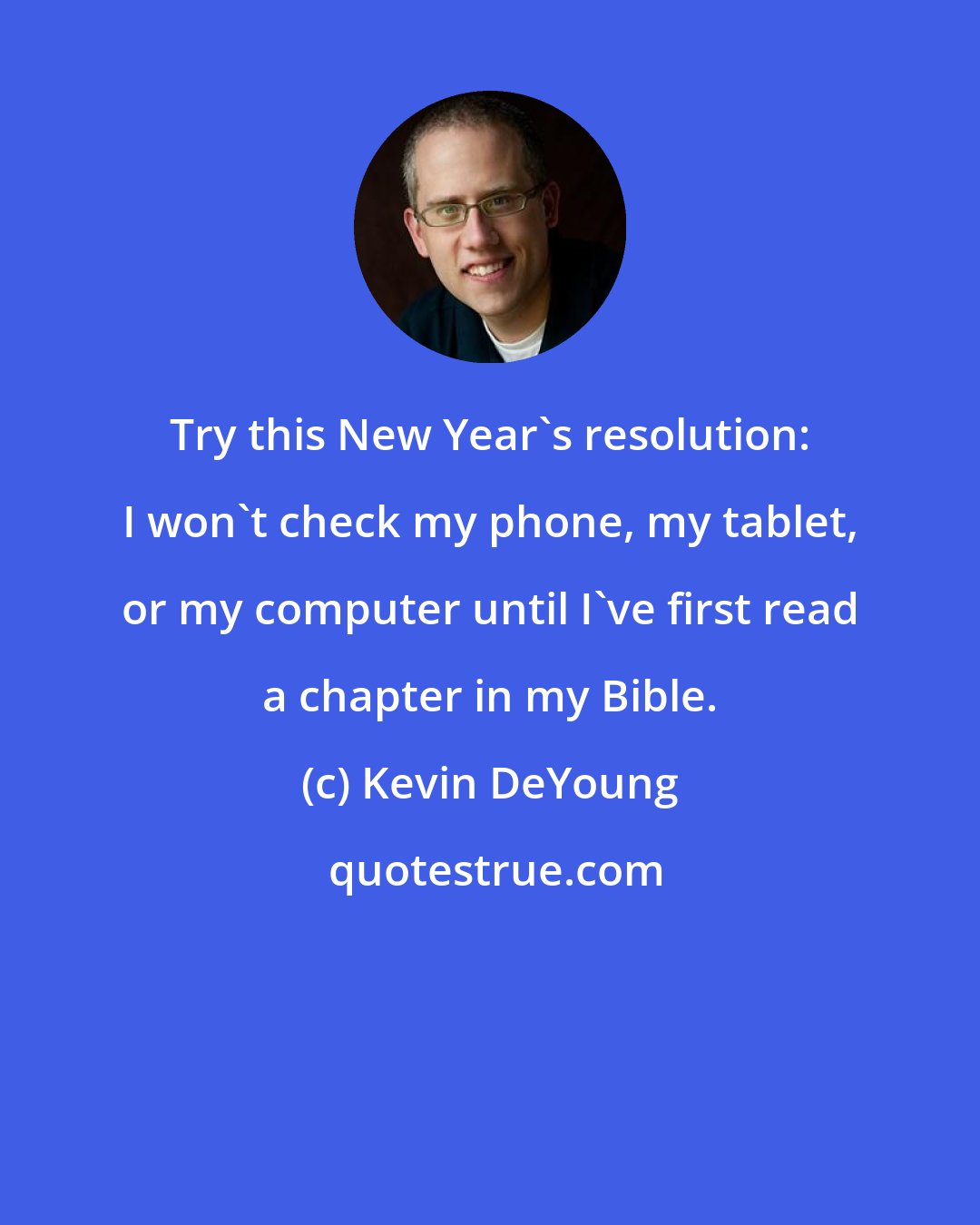 Kevin DeYoung: Try this New Year's resolution: I won't check my phone, my tablet, or my computer until I've first read a chapter in my Bible.