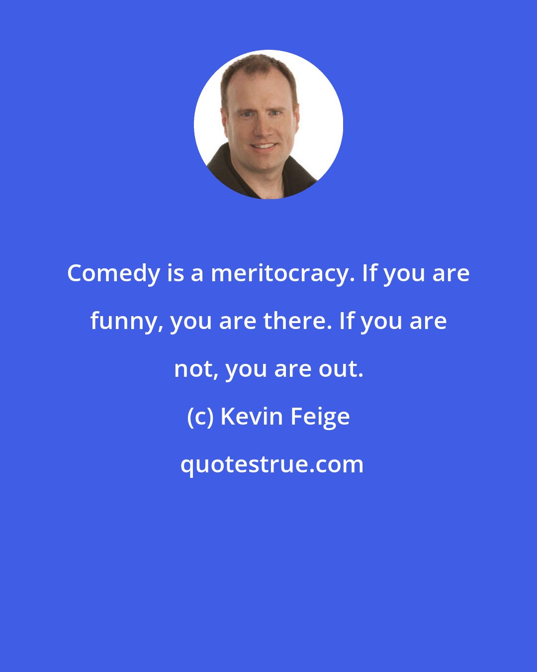 Kevin Feige: Comedy is a meritocracy. If you are funny, you are there. If you are not, you are out.