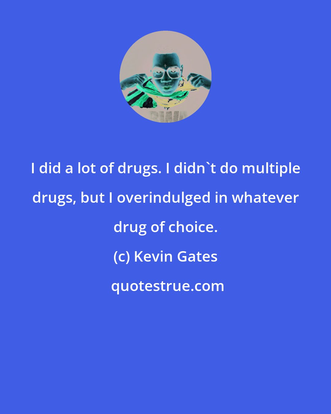 Kevin Gates: I did a lot of drugs. I didn't do multiple drugs, but I overindulged in whatever drug of choice.