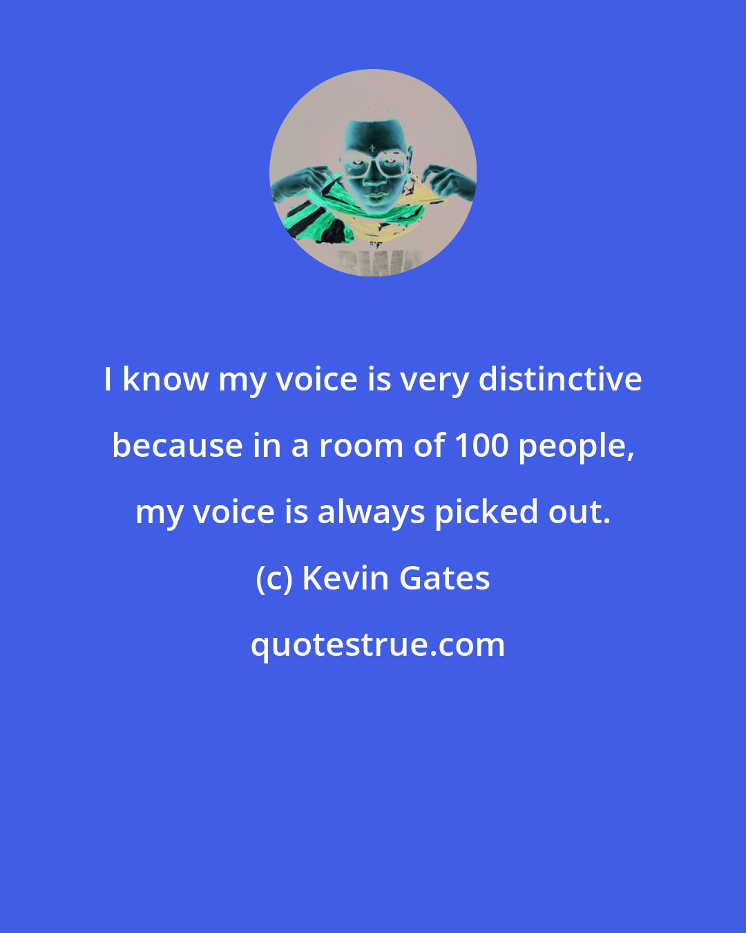 Kevin Gates: I know my voice is very distinctive because in a room of 100 people, my voice is always picked out.