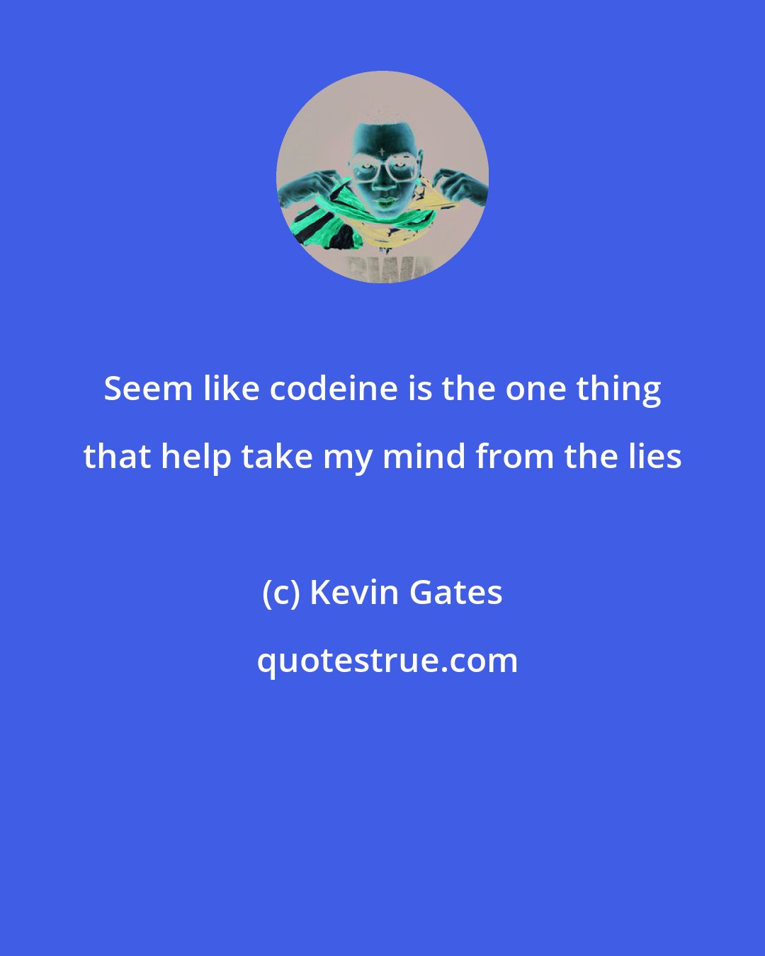 Kevin Gates: Seem like codeine is the one thing that help take my mind from the lies