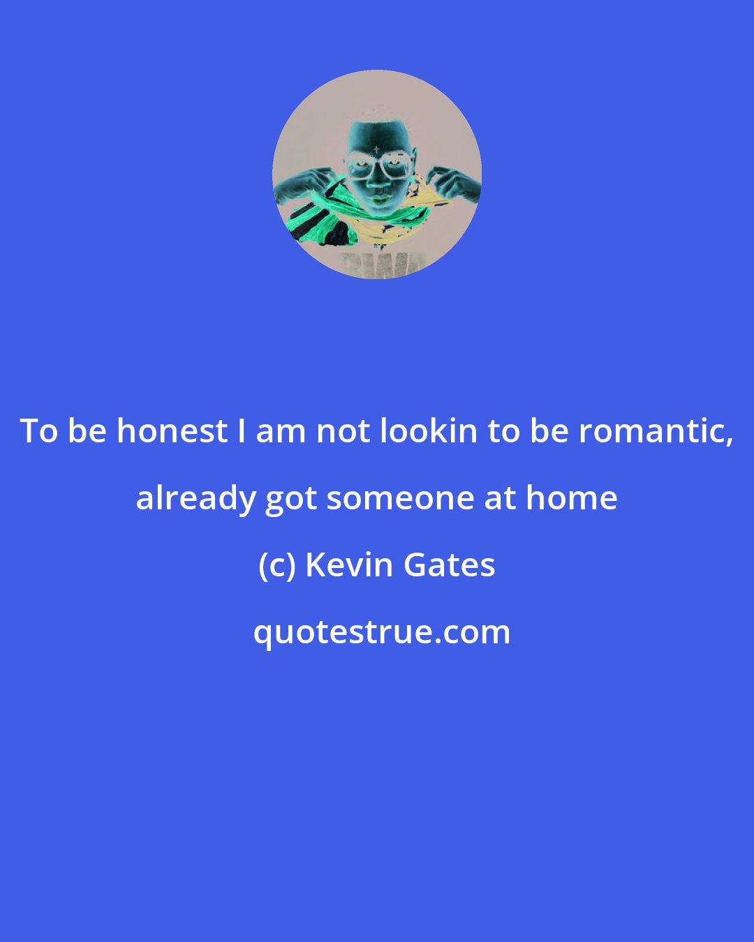 Kevin Gates: To be honest I am not lookin to be romantic, already got someone at home