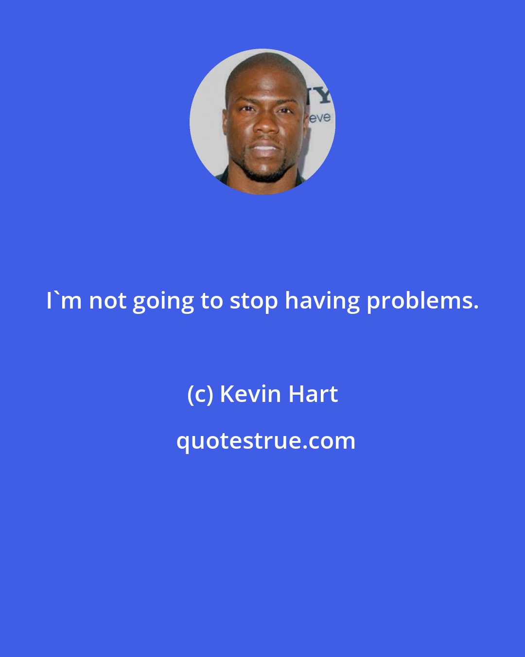 Kevin Hart: I'm not going to stop having problems.