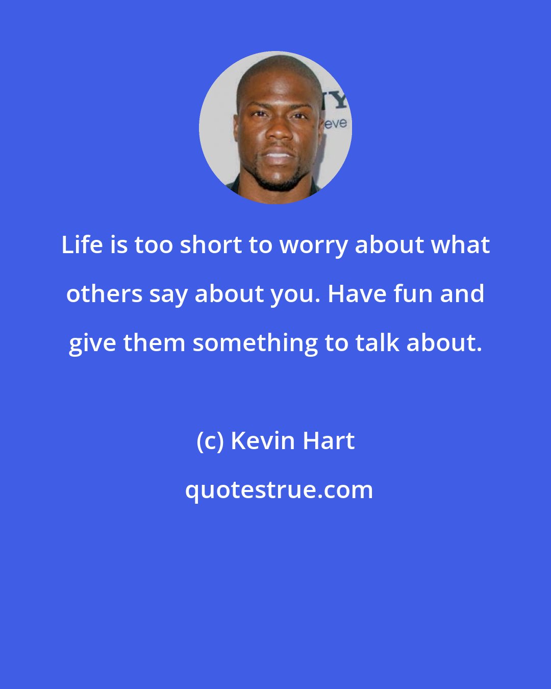 Kevin Hart: Life is too short to worry about what others say about you. Have fun and give them something to talk about.
