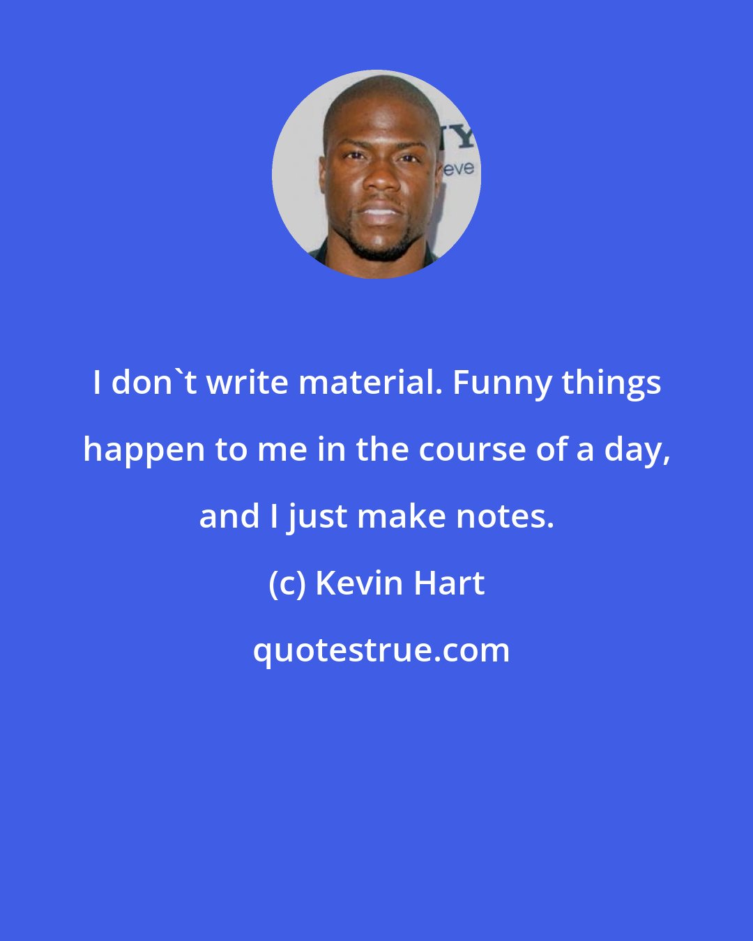 Kevin Hart: I don't write material. Funny things happen to me in the course of a day, and I just make notes.