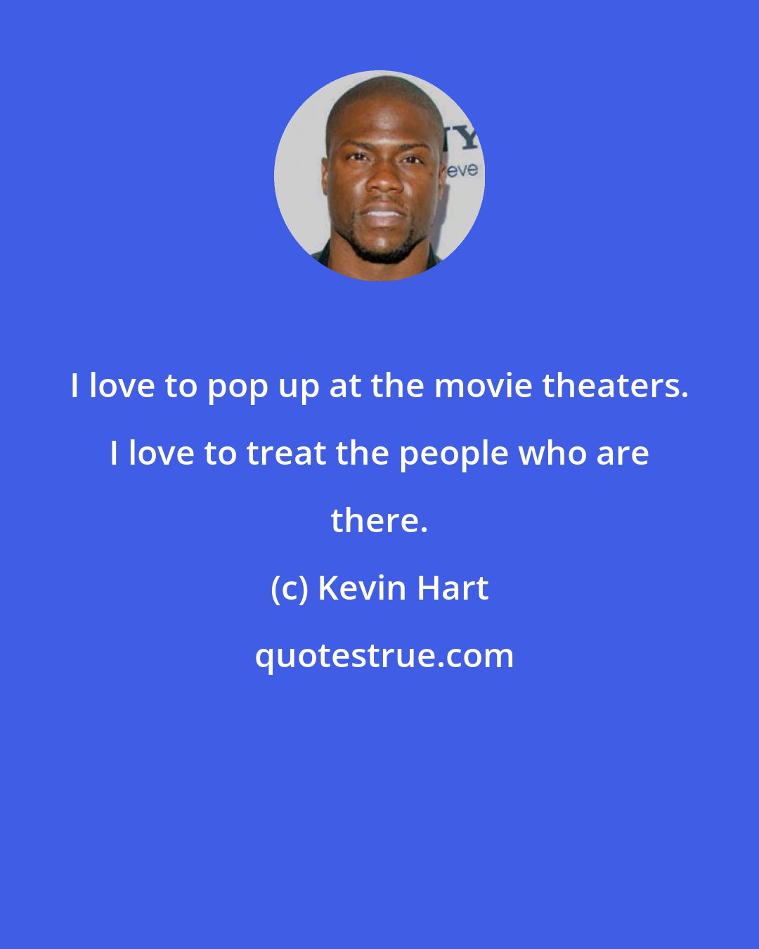 Kevin Hart: I love to pop up at the movie theaters. I love to treat the people who are there.