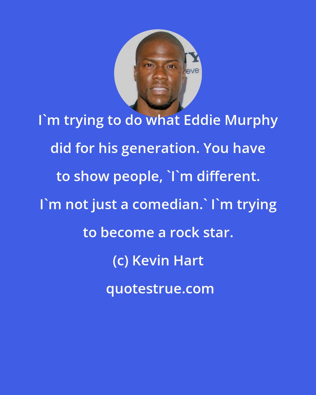 Kevin Hart: I'm trying to do what Eddie Murphy did for his generation. You have to show people, 'I'm different. I'm not just a comedian.' I'm trying to become a rock star.