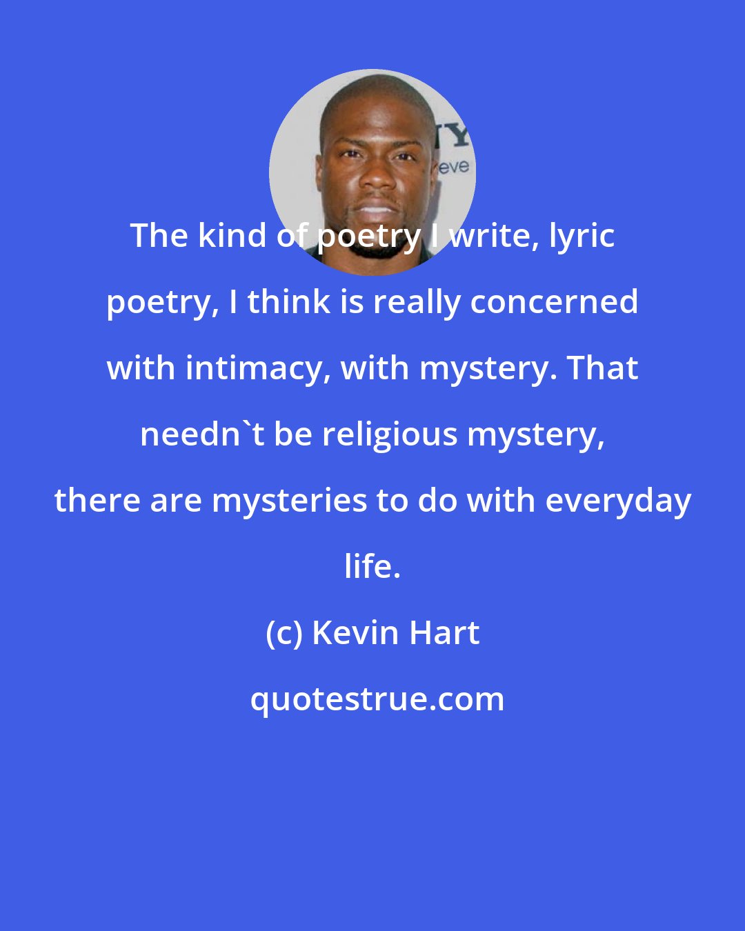 Kevin Hart: The kind of poetry I write, lyric poetry, I think is really concerned with intimacy, with mystery. That needn't be religious mystery, there are mysteries to do with everyday life.