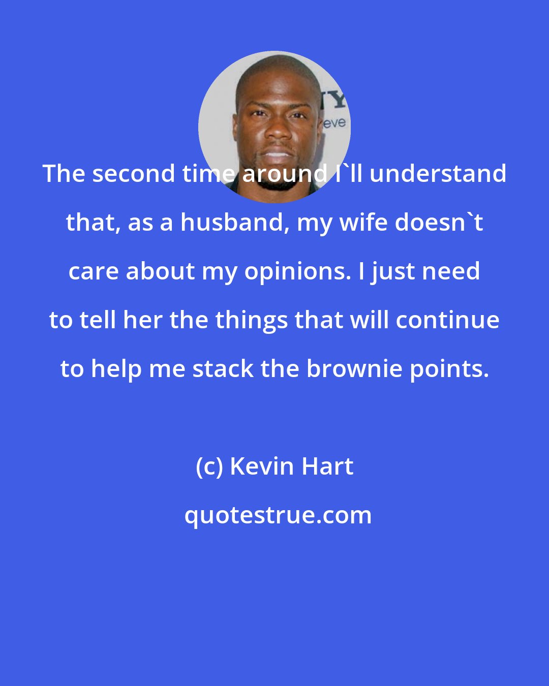 Kevin Hart: The second time around I'll understand that, as a husband, my wife doesn't care about my opinions. I just need to tell her the things that will continue to help me stack the brownie points.