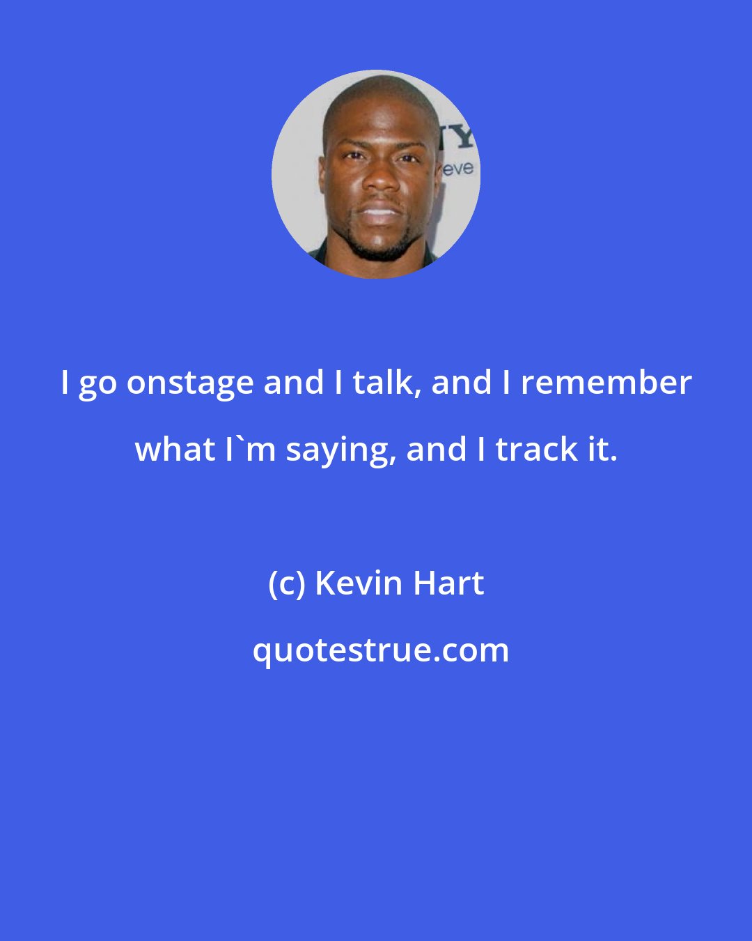 Kevin Hart: I go onstage and I talk, and I remember what I'm saying, and I track it.