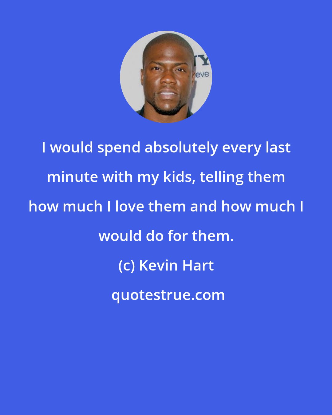 Kevin Hart: I would spend absolutely every last minute with my kids, telling them how much I love them and how much I would do for them.