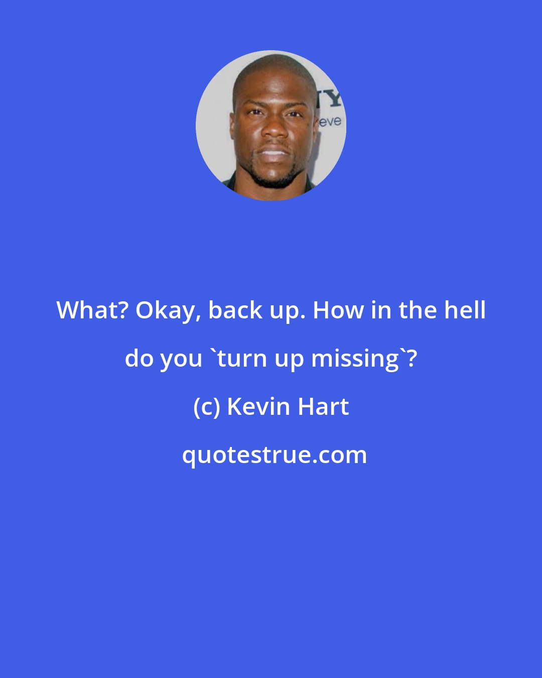 Kevin Hart: What? Okay, back up. How in the hell do you 'turn up missing'?