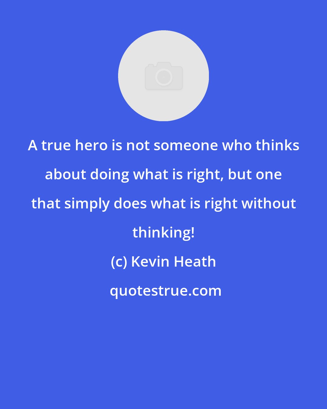 Kevin Heath: A true hero is not someone who thinks about doing what is right, but one that simply does what is right without thinking!