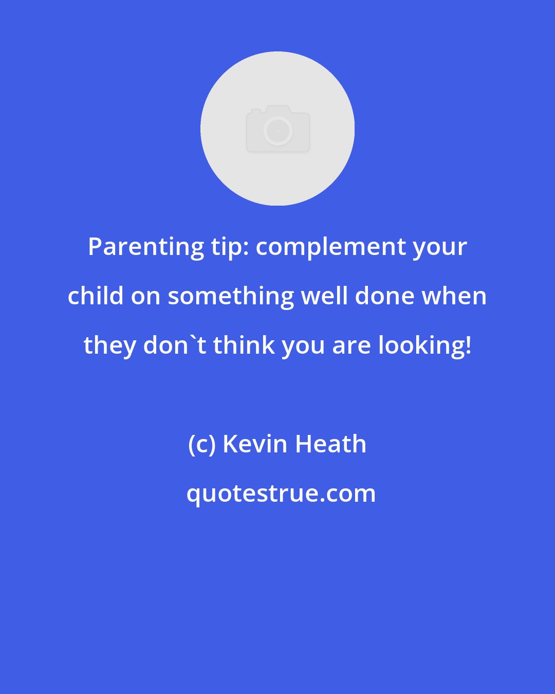 Kevin Heath: Parenting tip: complement your child on something well done when they don't think you are looking!