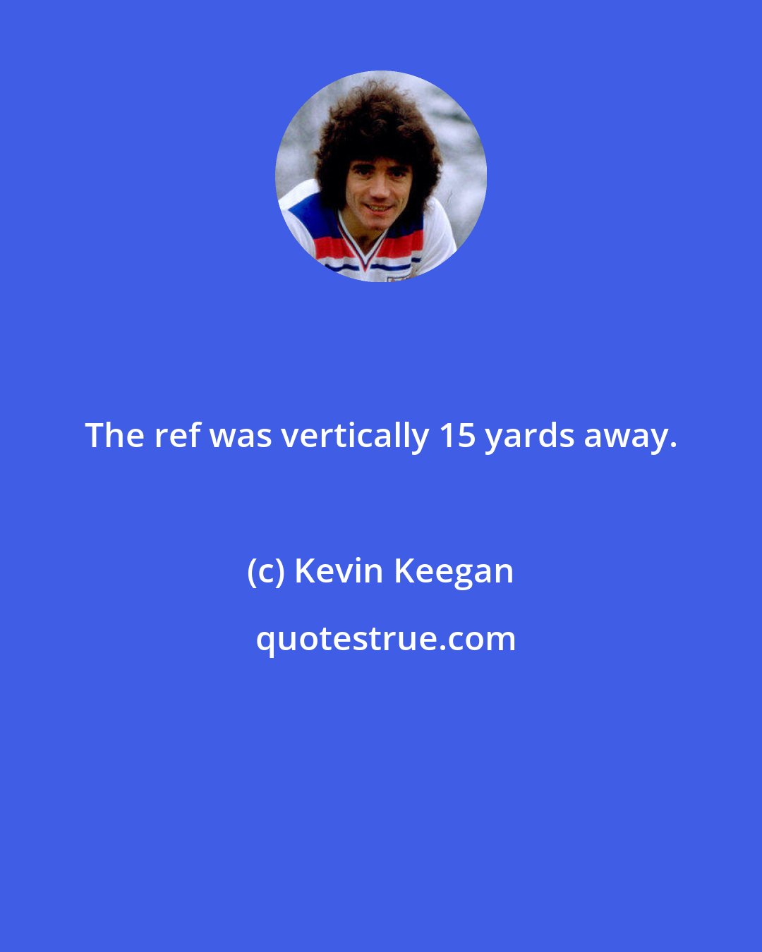 Kevin Keegan: The ref was vertically 15 yards away.