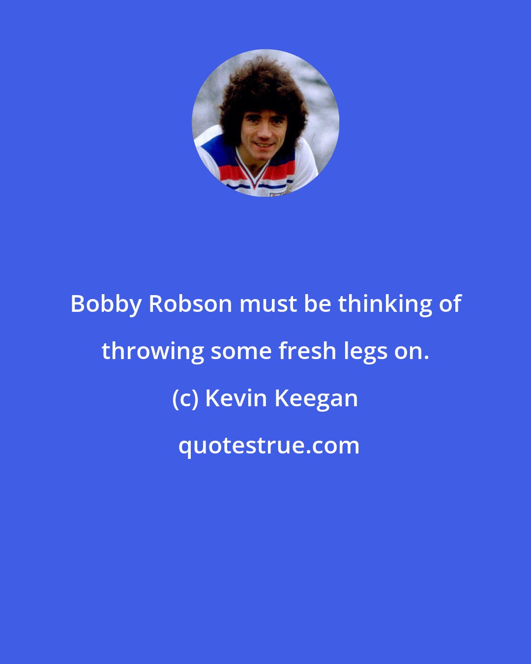 Kevin Keegan: Bobby Robson must be thinking of throwing some fresh legs on.