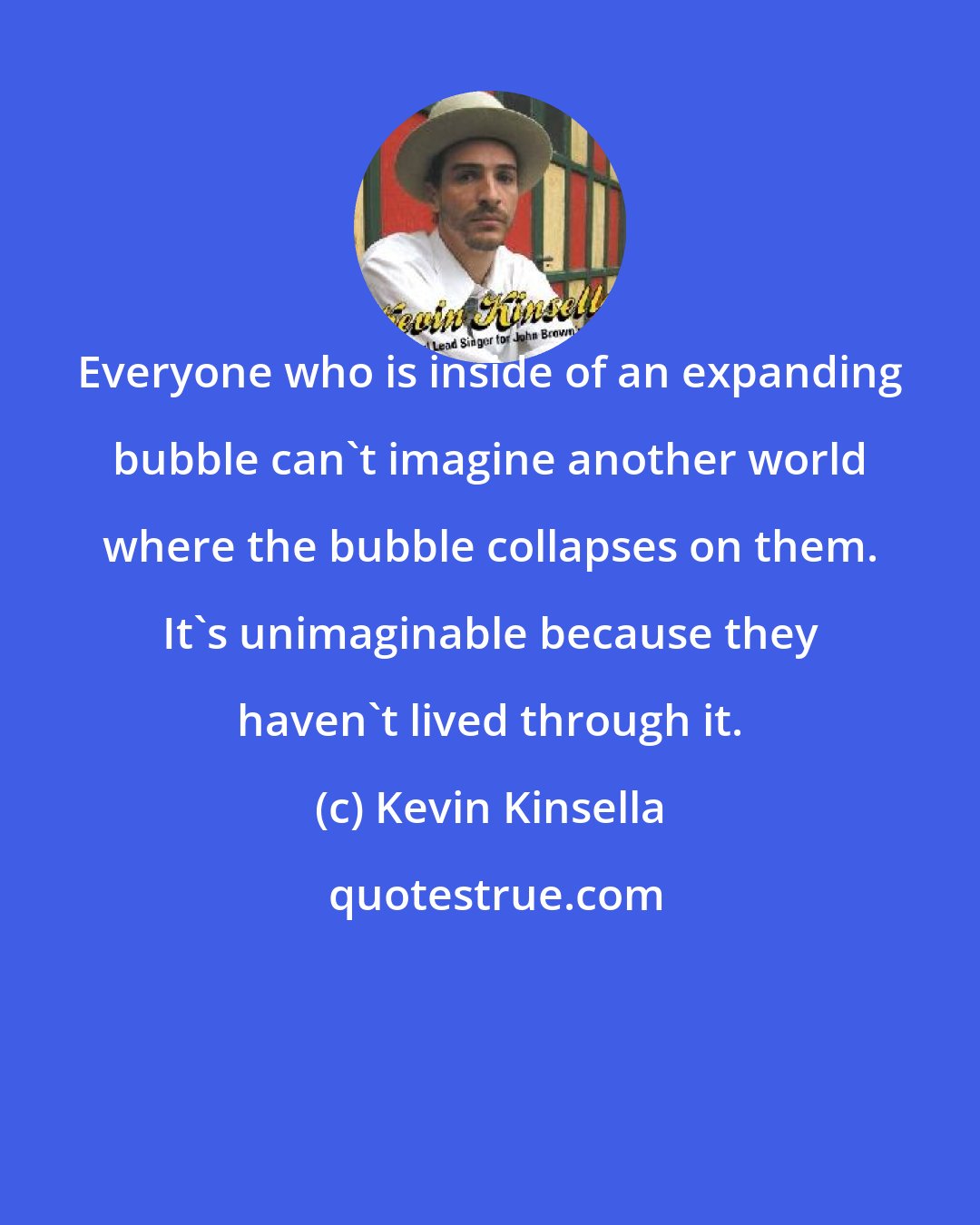 Kevin Kinsella: Everyone who is inside of an expanding bubble can't imagine another world where the bubble collapses on them. It's unimaginable because they haven't lived through it.