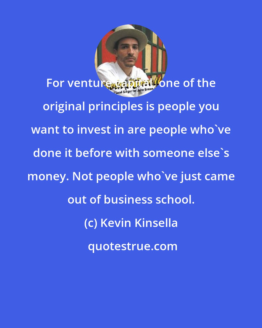 Kevin Kinsella: For venture capital, one of the original principles is people you want to invest in are people who've done it before with someone else's money. Not people who've just came out of business school.