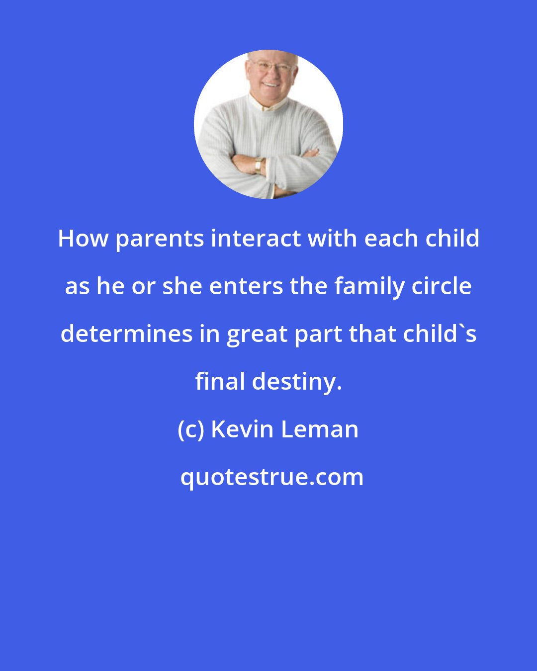 Kevin Leman: How parents interact with each child as he or she enters the family circle determines in great part that child's final destiny.