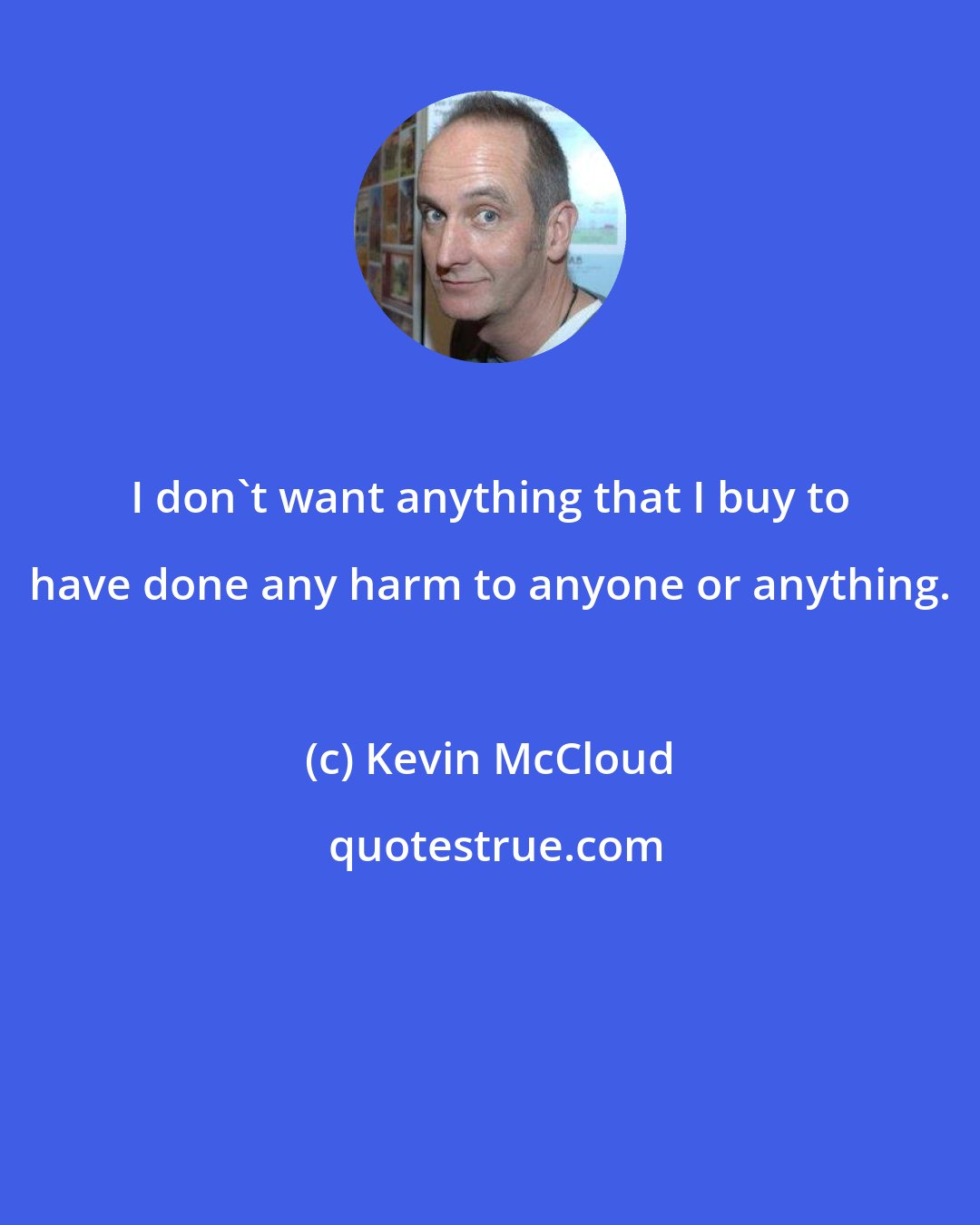 Kevin McCloud: I don't want anything that I buy to have done any harm to anyone or anything.