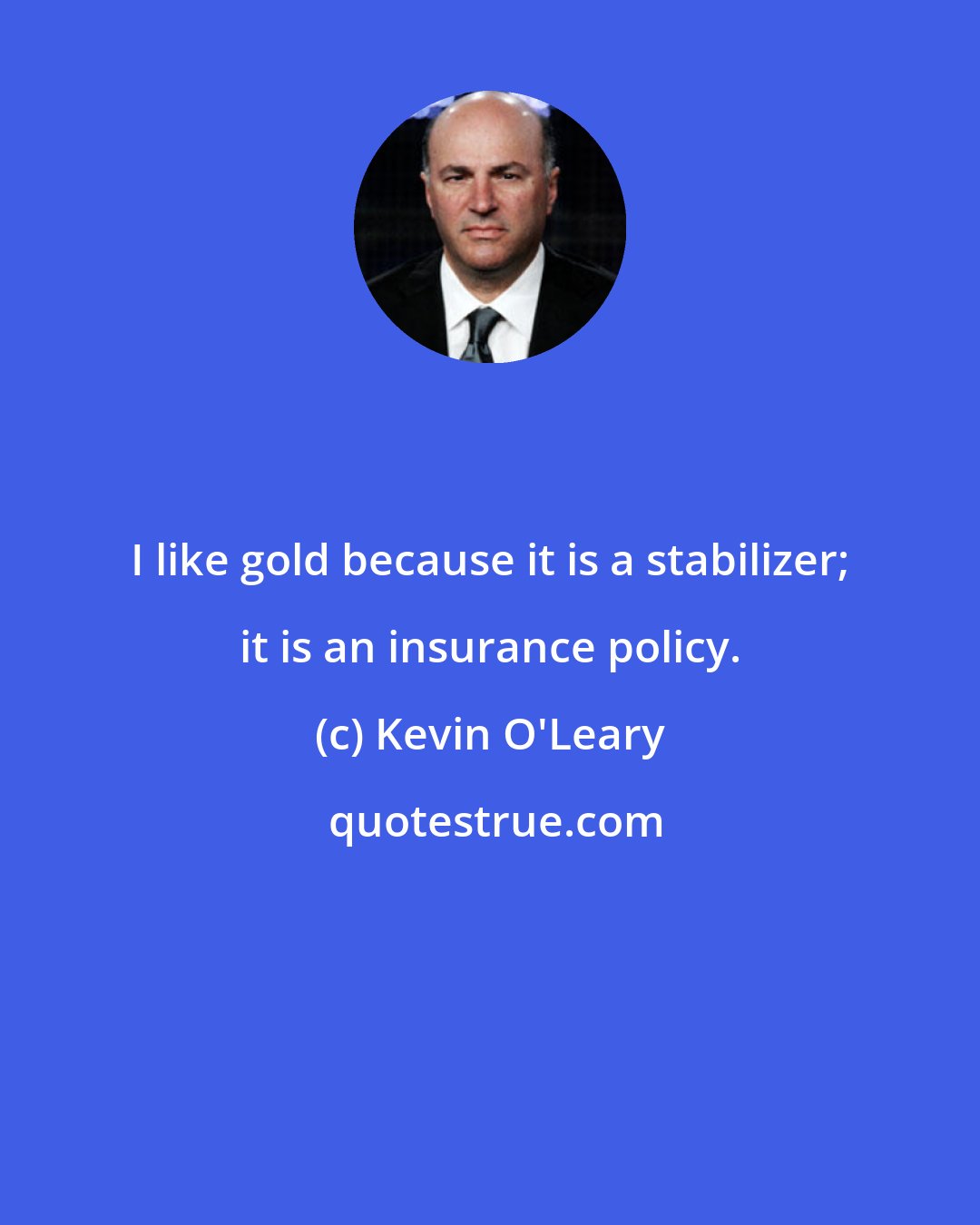 Kevin O'Leary: I like gold because it is a stabilizer; it is an insurance policy.