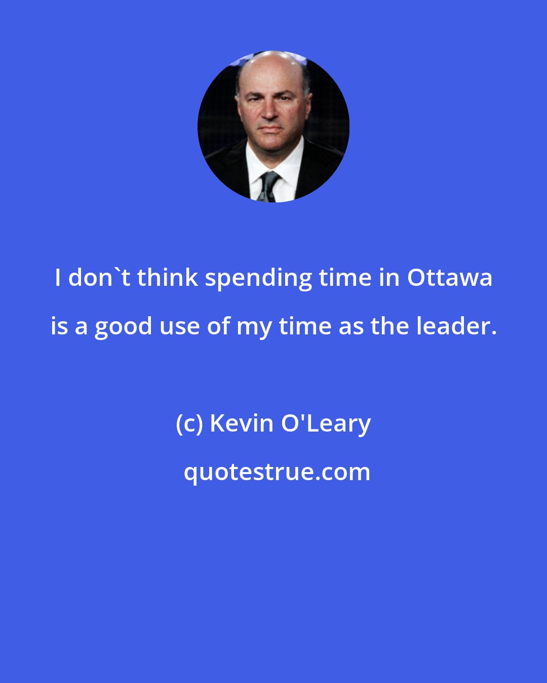Kevin O'Leary: I don't think spending time in Ottawa is a good use of my time as the leader.