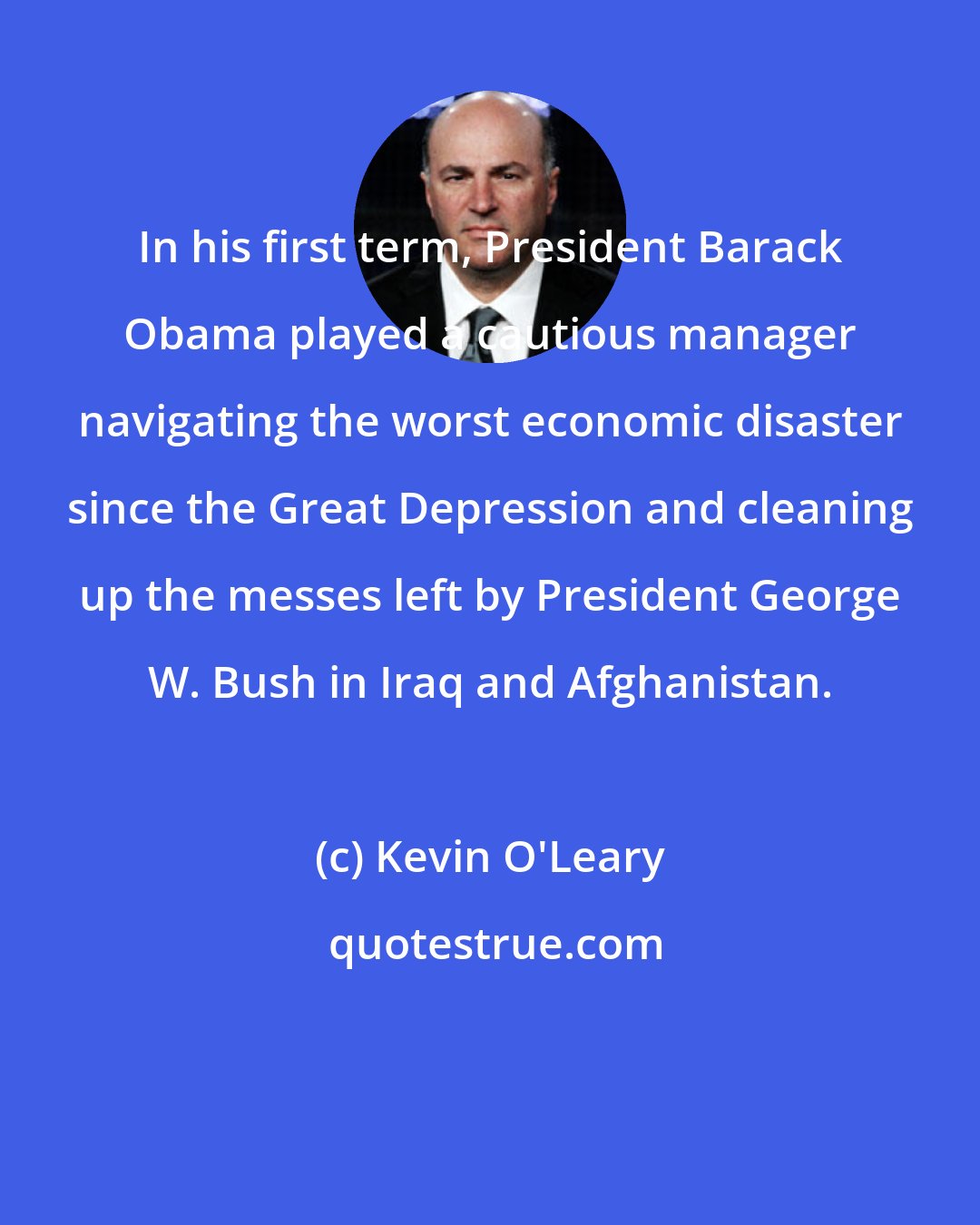 Kevin O'Leary: In his first term, President Barack Obama played a cautious manager navigating the worst economic disaster since the Great Depression and cleaning up the messes left by President George W. Bush in Iraq and Afghanistan.