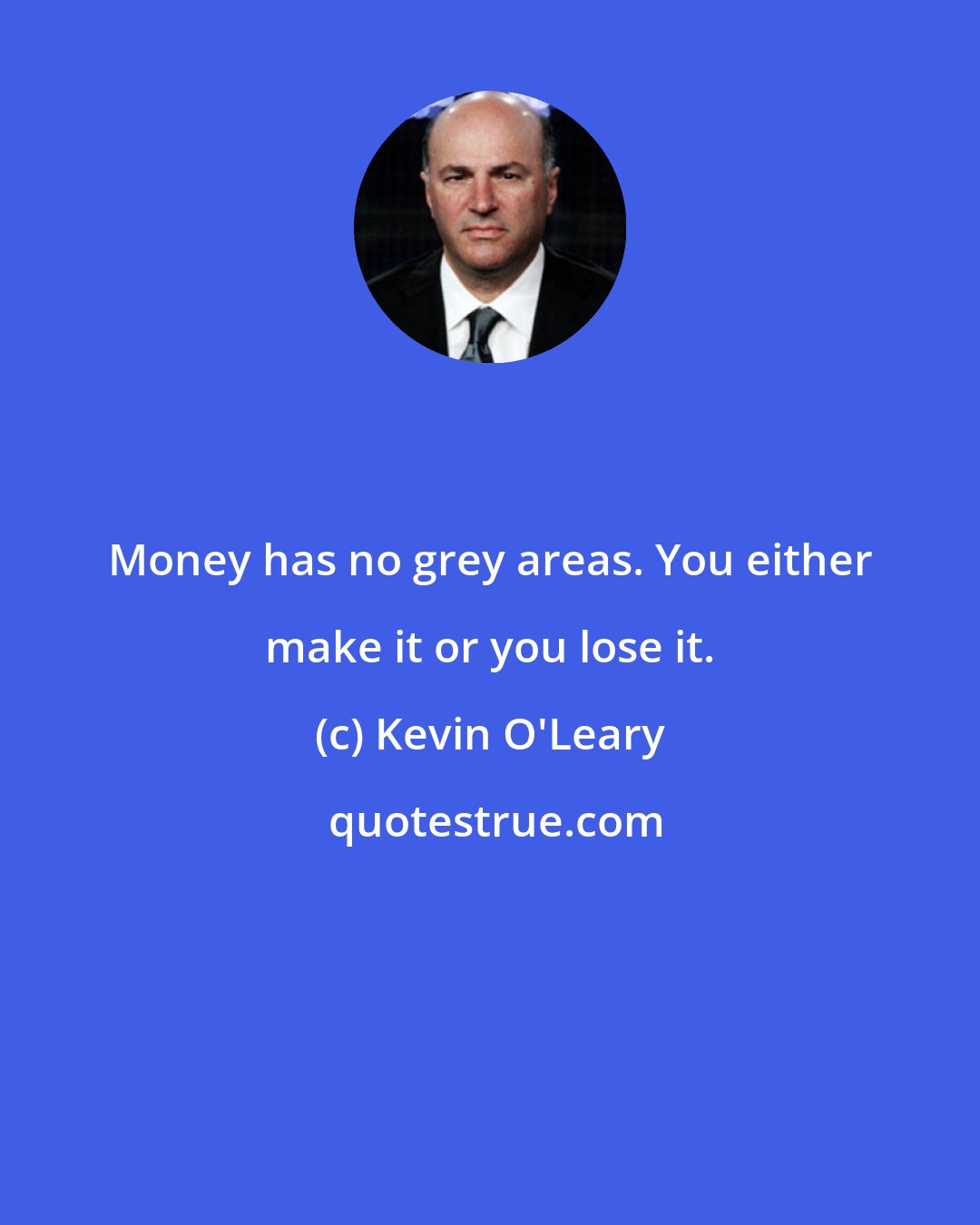 Kevin O'Leary: Money has no grey areas. You either make it or you lose it.